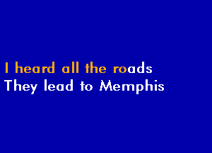 I heard all the roads

They lead to Memphis