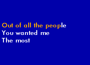 Out of a the people

You wanted me
The most