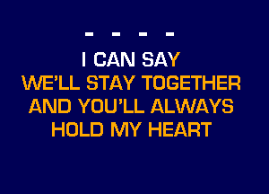 I CAN SAY
WE'LL STAY TOGETHER
AND YOU'LL ALWAYS
HOLD MY HEART