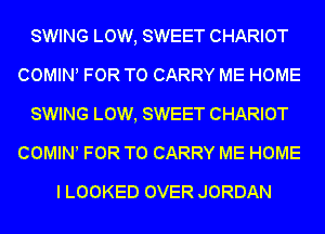 SWING LOW, SWEET CHARIOT
COWHNl FOR TO CARRY ME HOME
SWING LOW, SWEET CHARIOT
COMINl FOR TO CARRY ME HOME

I LOOKED OVER JORDAN