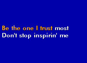 Be the one I trust most

Don't stop inspirin' me