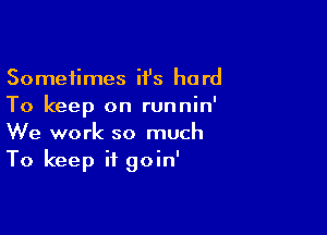 Sometimes it's hard
To keep on runnin'

We work so much
To keep it goin'