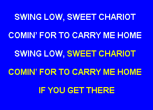 SWING LOW, SWEET CHARIOT
COWHNl FOR TO CARRY ME HOME
SWING LOW, SWEET CHARIOT
COMINl FOR TO CARRY ME HOME

IF YOU GET THERE