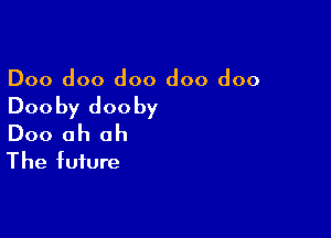 Doo doo doo doo doo

Doo by doc by

Doc oh oh
The future