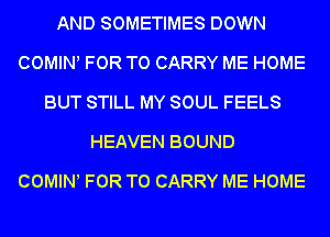AND SOMETIMES DOWN
COWHNl FOR TO CARRY ME HOME
BUT STILL MY SOUL FEELS
HEAVEN BOUND

COMINl FOR TO CARRY ME HOME