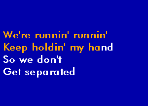 We're runnin' runnin'
Keep holdin' my hand

So we don't
Get se pa ra ted