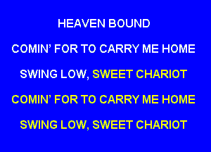 HEAVEN BOUND
COWHNl FOR TO CARRY ME HOME
SWING LOW, SWEET CHARIOT
COMINl FOR TO CARRY ME HOME

SWING LOW, SWEET CHARIOT