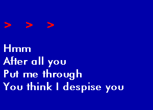 Hmm

After all you
Put me through
You think I despise you