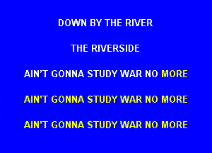 DOWN BY THE RIVER

THE RIVERSIDE

AIN'T GONNA STUDY WAR NO MORE

AIN'T GONNA STUDY WAR NO MORE

AIN'T GONNA STUDY WAR NO MORE