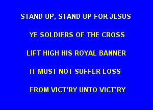 STAND UP, STAND UP FOR JESUS
YE SOLDIERS OF THE CROSS
LIFT HIGH HIS ROYAL BANNER
IT MUST NOT SUFFER LOSS

FROM VICT'RY UNTO VICT'RY