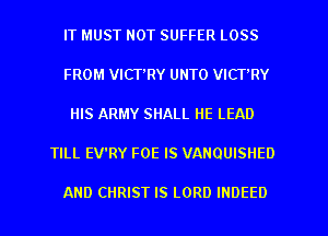 IT MUST NOT SUFFER LOSS

FROM VICTRY UNTO VICT,RY

HIS ARMY SHALL HE LEAD

TILL EV'RY FOE IS VANOUISHED

AND CHRIST IS LORD INDEED