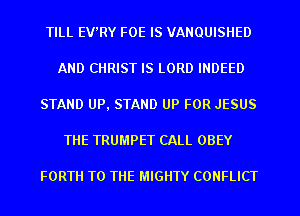 TILL EWRY FOE IS VANQUISIIED
AND CHRIST IS LORD INDEED
STAND UP, STAND UP FOR JESUS
THE TRUMPET CALL OBEY

FORTH TO THE MIGHTY CONFLICT