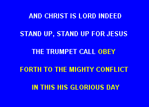 AND CHRIST IS LORD INDEED
STAND UP, STAND UP FOR JESUS
THE TRUMPET CALL OBEY
FORTH TO THE MIGHTY CONFLICT

IN THIS HIS GLORIOUS DAY