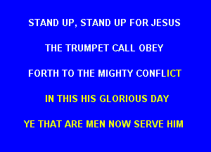 STAND UP, STAND UP FOR JESUS
THE TRUMPET CALL OBEY
FORTH TO THE MIGHTY CONFLICT
IN THIS HIS GLORIOUS DAY

YE THAT ARE MEN NOW SERVE HIM