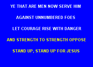 YE THAT ARE MEN NOW SERVE HIM
AGAINST UNNUMBERED FOES
LET COURAGE RISE WITH DANGER
AND STRENGTH T0 STRENGTH OPPOSE

STAND UPI STAND UP FOR JESUS