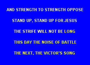 AND STRENGTH T0 STRENGTH OPPOSE
STAND UP, STAND UP FOR JESUS
THE STRIFE WILL NOT BE LONG
THIS DAY THE NOISE 0F BATTLE

THE NEXT. THE VICTOR'S SONG