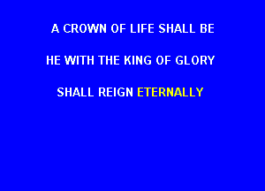 A CROWN OF LIFE SHALL BE

HE WITH THE KING OF GLORY

SHALL REIGN ETERNALLY