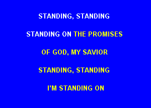 STANDING, STANDING
STANDING ON THE PROMISES

OF GOD. MY SAVIOR

STANDING. STANDING

I'M STANDING 0N