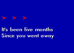 Ifs been five months
Since you went away