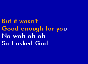 But it wasn't
Good enough for you

No woh oh oh
So I asked God