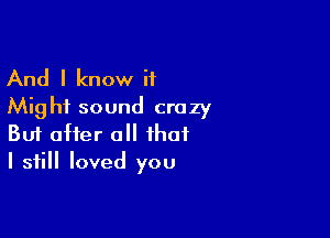 And I know if
Might sound crazy

Buf after a that
I still loved you