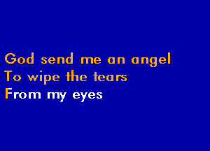 God send me an angel

To wipe the tears
From my eyes