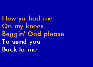 Now ya had me
On my knees

Beggin' God please
To send you
Back to me