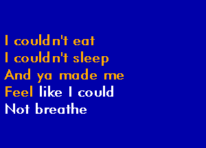 I could n'f eat
I could n'i sleep

And yo made me

Feel like I could
Not breathe