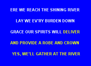 ERE WE REACH THE SHINING RIVER
LAY WE EV'RY BURDEN DOWN
GRACE OUR SPIRITS WILL DELIVER
AND PROVIDE A ROBE AND CROWN

YES. WE'LL GATHER AT THE RIVER