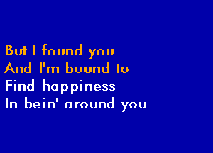 But I found you
And I'm bound to

Find happiness
In bein' around you