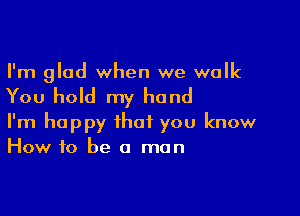 I'm glad when we walk

You hold my hand

I'm happy that you know
How to be a man