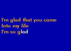 I'm glad that you came

Info my life
I'm so glad