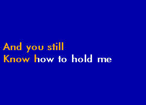 And you still

Know how to hold me