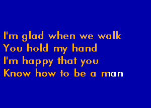 I'm glad when we walk

You hold my hand

I'm happy that you

Know how to be a man
