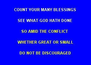 COUNT YOUR MANY BLESSINGS
SEE WHAT GOD HATH DONE
SO AMID THE CONFLICT

WHETHER GREAT 0R SMALL

DO NOT BE DISCOURAGED l