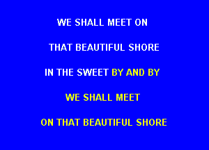 WE SHALL MEET ON

THAT BEAUTIFUL SHORE

IN THE SWEET BY AND BY

WE SHALL MEET

ON THAT BEAUTIFUL SHORE