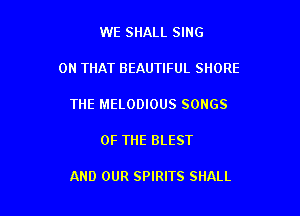 WE SHALL SING

ON THAT BEAUTIFUL SHORE

THE MELODIOUS SONGS

OF THE BLEST

AND OUR SPIRITS SHALL