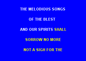 THE MELODIOUS SONGS

OF THE BLEST

AND OUR SPIRITS SHALL

SORROW NO MORE

NOT A SIGH FOR THE