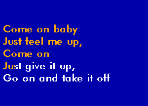 Come on baby
Just feel me up,

Come on
Just give it Up,
Go on and take if off