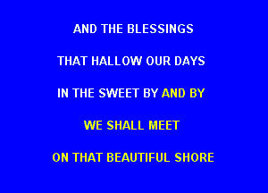 AND THE BLESSINGS

THAT HALLOW OUR DAYS

IN THE SWEET BY AND BY

WE SHALL MEET

ON THAT BEAUTIFUL SHORE