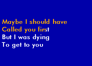 Maybe I should have
Called you first

Buf I was dying
To get to you