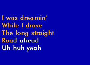 I was drea min'

While I drove

The long straight
Road ahead

Uh huh yeah