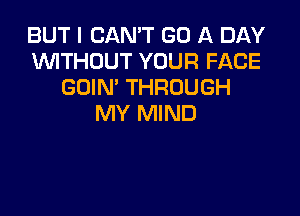 BUT I CAN'T GO A DAY
WTHOUT YOUR FACE
GOIN' THROUGH

MY MIND