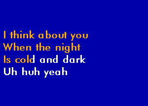 I think about you
When the night

Is cold and dark
Uh huh yeah