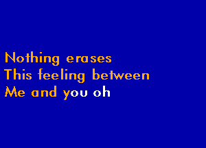 Nothing e r0 ses

This feeling between
Me and you oh