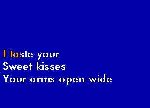 I taste your
Sweet kisses
Your arms open wide