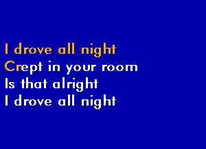 I drove all night
Crepf in your room

Is that alright
I drove all night