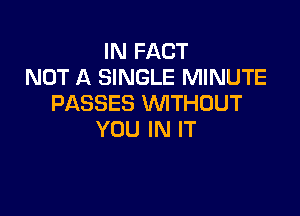 IN FACT
NOT A SINGLE MINUTE
PASSES VVITHUUT

YOU IN IT