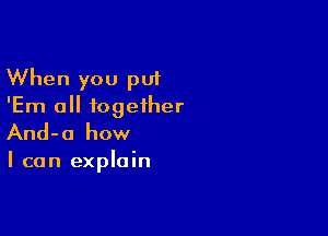 When you put
'Em all together

And-o how

I can explain