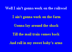 Well I ain't gonna work on the railroad
I ain't gonna work on the farm
Gonna lay around the shack

Till the mail train comes back

And roll in my sweet baby's anus